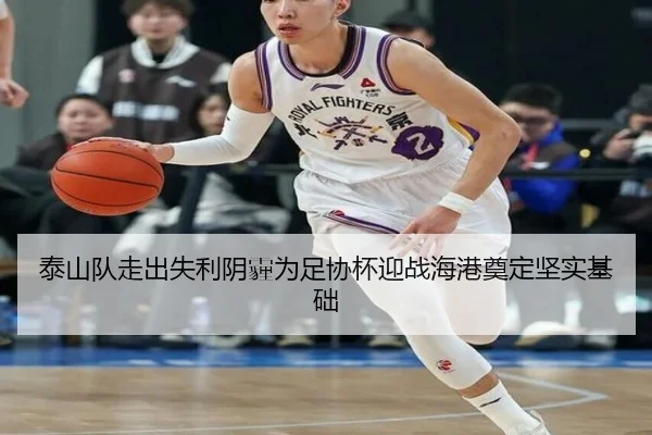 泰山队走出失利阴霾为足协杯迎战海港奠定坚实基础